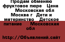 Продам/обменяю фруктовое пюре › Цена ­ 17 - Московская обл., Москва г. Дети и материнство » Детское питание   . Московская обл.